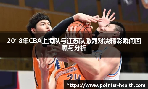 2018年CBA上海队与江苏队激烈对决精彩瞬间回顾与分析